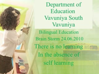 Department of Education  Vavuniya South Vavuniya Bilingual Education  Brain Storm 24.06.2010 There is no learning  In the absence of  self learning  
