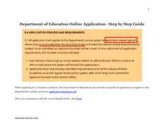 1
IAMYOURTEACHER.COM
Department of Education Online Application - Step by Step Guide
When applying for a Teacher 1 position, the Department of Education just recently required all applicants to register to the
Department’s online system at application.deped.gov.ph
This is in connection with the recent DepEd Order, click here.
 