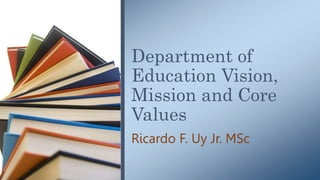 Department of
Education Vision,
Mission and Core
Values
Ricardo F. Uy Jr. MSc
 