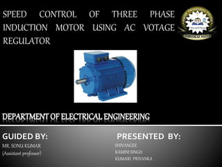 SPEED CONTROL OF THREE PHASE
INDUCTION MOTOR USING AC VOTAGE
REGULATOR
GUIDED BY:
MR. SONU KUMAR
(Assistant professor)
PRESENTED BY:
SHIVANGEE
KAMINI SINGH
KUMARI PRIYANKA
 
