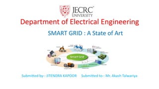 Department of Electrical Engineering
SMART GRID : A State of Art
Submitted by-: JITENDRA KAPOOR Submitted to-: Mr. Akash Talwariya
 