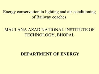 Energy conservation in lighting and air-conditioning
               of Railway coaches

MAULANA AZAD NATIONAL INSTITUTE OF
      TECHNOLOGY, BHOPAL



         DEPARTMENT OF ENERGY
 