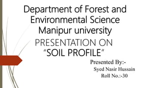 Department of Forest and
Environmental Science
Manipur university
PRESENTATION ON
“SOIL PROFILE”
Presented By:-
Syed Nasir Hussain
Roll No.:-30
 