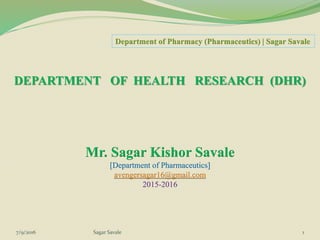 DEPARTMENT OF HEALTH RESEARCH (DHR)
Mr. Sagar Kishor Savale
[Department of Pharmaceutics]
avengersagar16@gmail.com
2015-2016
Department of Pharmacy (Pharmaceutics) | Sagar Savale
7/9/2016 Sagar Savale 1
 