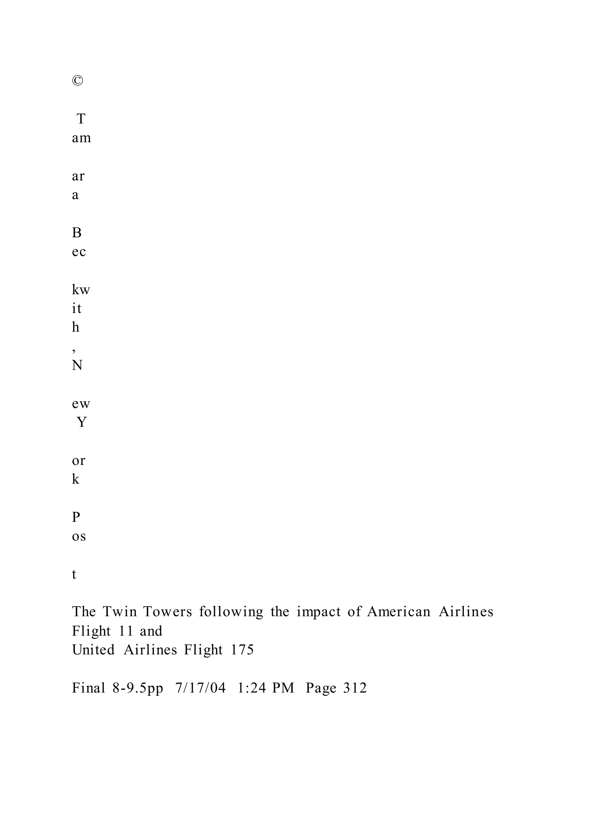 ©
T
am
ar
a
B
ec
kw
it
h
,
N
ew
Y
or
k
P
os
t
The Twin Towers following the impact of American Airlines
Flight 11 and
United Airlines Flight 175
Final 8-9.5pp 7/17/04 1:24 PM Page 312
 