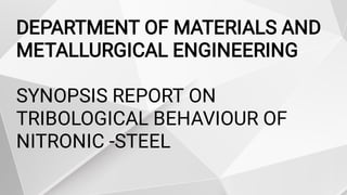 DEPARTMENT OF MATERIALS AND
METALLURGICAL ENGINEERING
SYNOPSIS REPORT ON
TRIBOLOGICAL BEHAVIOUR OF
NITRONIC -STEEL
 