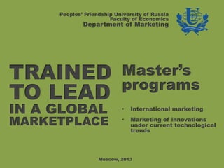 Peoples’ Friendship University of Russia
                       Faculty of Economics
             Department of Marketing




TRAINED                    Master’s
                           programs
TO LEAD
IN A GLOBAL                •    International marketing

MARKETPLACE                •    Marketing of innovations
                                under current technological
                                trends




                   Moscow, 2013
 