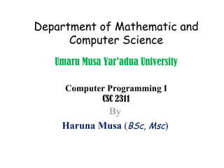 Department of Mathematic and Computer Science Umaru Musa Yar’adua University Computer Programming I CSC 2311 By Haruna Musa  ( BSc, Msc ) 