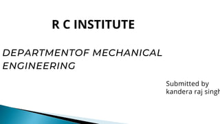 DEPARTMENTOF MECHANICAL
ENGINEERING
Submitted by
kandera raj singh
R C INSTITUTE
 