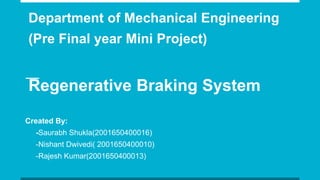 Department of Mechanical Engineering
(Pre Final year Mini Project)
Regenerative Braking System
Created By:
-Saurabh Shukla(2001650400016)
-Nishant Dwivedi( 2001650400010)
-Rajesh Kumar(2001650400013)
 