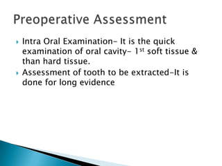  Intra Oral Examination- It is the quick
examination of oral cavity- 1st soft tissue &
than hard tissue.
 Assessment of tooth to be extracted-It is
done for long evidence
 