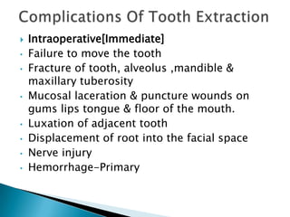  Intraoperative[Immediate]
• Failure to move the tooth
• Fracture of tooth, alveolus ,mandible &
maxillary tuberosity
• Mucosal laceration & puncture wounds on
gums lips tongue & floor of the mouth.
• Luxation of adjacent tooth
• Displacement of root into the facial space
• Nerve injury
• Hemorrhage-Primary
 