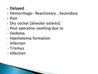  Delayed
 Hemorrhage- Reactionary , Secondary
 Pain
 Dry socket [alveolar osteitis]
 Post operative swelling due to
• Oedema
• Haemotoma formation
• Infection
 Trismus
 Infection
 