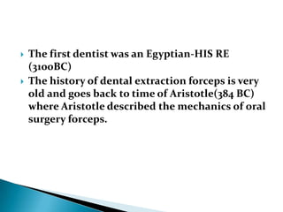  The first dentist was an Egyptian-HIS RE
(3100BC)
 The history of dental extraction forceps is very
old and goes back to time of Aristotle(384 BC)
where Aristotle described the mechanics of oral
surgery forceps.
 