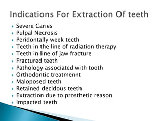  Severe Caries
 Pulpal Necrosis
 Peridontally week teeth
 Teeth in the line of radiation therapy
 Teeth in line of jaw fracture
 Fractured teeth
 Pathology associated with tooth
 Orthodontic treatmennt
 Maloposed teeth
 Retained decidous teeth
 Extraction due to prosthetic reason
 Impacted teeth
 