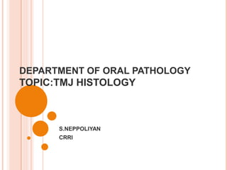 DEPARTMENT OF ORAL PATHOLOGY
TOPIC:TMJ HISTOLOGY
S.NEPPOLIYAN
CRRI
 