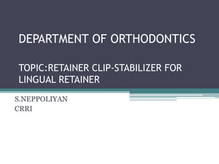 DEPARTMENT OF ORTHODONTICS
TOPIC:RETAINER CLIP-STABILIZER FOR
LINGUAL RETAINER
S.NEPPOLIYAN
CRRI
 