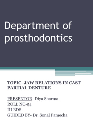 Department of
prosthodontics
TOPIC- JAW RELATIONS IN CAST
PARTIAL DENTURE
PRESENTOR- Diya Sharma
ROLL NO-54
III BDS
GUIDED BY- Dr. Sonal Pamecha
 