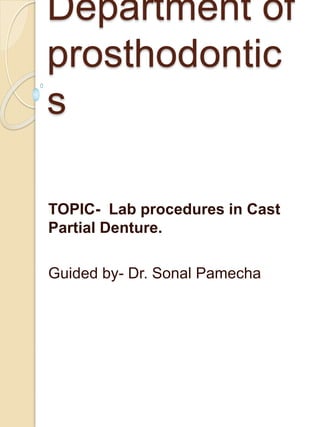 Department of
prosthodontic
s
TOPIC- Lab procedures in Cast
Partial Denture.
Guided by- Dr. Sonal Pamecha
 