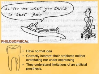 • Have normal idea
• Correctly interpret their problems neither
overstating nor under expressing
• They understand limitations of an artificial
prosthesis.
 