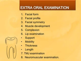 1. Facial form
2. Facial profile
3. Facial symmetry
4. Muscle development
5. Complexion
6. Lip examination
• Support
• Mobility
• Thickness
• Length
7. TMJ examination
8. Neuromuscular examination.
 