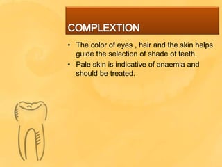 • The color of eyes , hair and the skin helps
guide the selection of shade of teeth.
• Pale skin is indicative of anaemia and
should be treated.
 