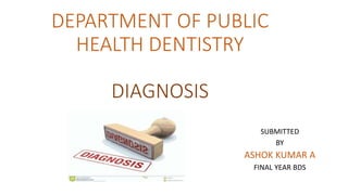 DEPARTMENT OF PUBLIC
HEALTH DENTISTRY
DIAGNOSIS
SUBMITTED
BY
ASHOK KUMAR A
FINAL YEAR BDS
 