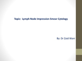 Topic: Lymph Node Impression Smear Cytology
By: Dr Zaid Wani
 