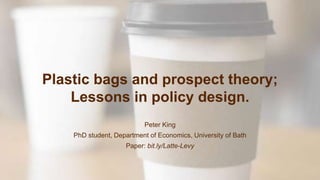 Plastic bags and prospect theory;
Lessons in policy design.
Peter King
PhD student, Department of Economics, University of Bath
Paper: bit.ly/Latte-Levy
 