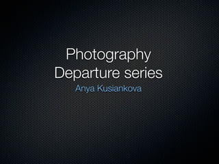 Photography
Departure series
   Anya Kusiankova
 