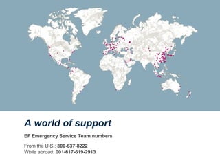 A world of support
EF Emergency Service Team numbers
From the U.S.: 800-637-8222
While abroad: 001-617-619-2913
 