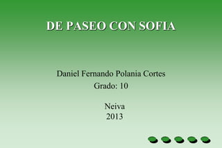 DE PASEO CON SOFIA


 Daniel Fernando Polania Cortes
           Grado: 10

              Neiva
              2013
 