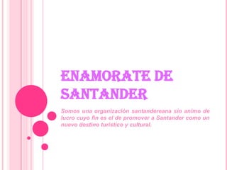 ENAMORATE DE
SANTANDER
Somos una organización santandereana sin animo de
lucro cuyo fin es el de promover a Santander como un
nuevo destino turístico y cultural.
 