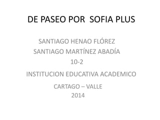 DE PASEO POR SOFIA PLUS
SANTIAGO HENAO FLÓREZ
SANTIAGO MARTÍNEZ ABADÍA
10-2

INSTITUCION EDUCATIVA ACADEMICO
CARTAGO – VALLE
2014

 