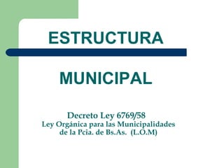 Decreto Ley 6769/58
Ley Orgánica para las Municipalidades
de la Pcia. de Bs.As. (L.O.M)
ESTRUCTURA
MUNICIPAL
 