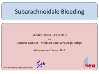 Subarachnoidale Bloeding Sander Idema - AIOS NCH  en Anneke Dobber - Medium Care verpleegkundige MC symposium 15 maart 2010 