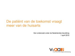 De patiënt van de toekomst vraagt meer van de huisarts Een onderzoek onder de Nederlandse bevolking 1 april 2010 