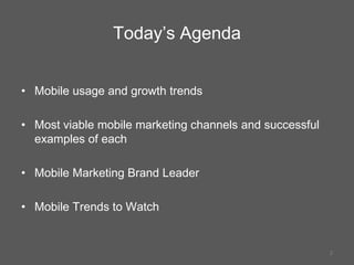 Today’s Agenda<br />Mobile usage and growth trends<br />Most viable mobile marketing channels and successful examples of e...