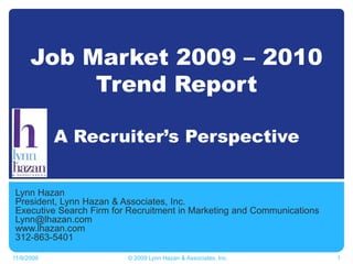 Job Market 2009 – 2010 Trend ReportA Recruiter’s Perspective Lynn Hazan President, Lynn Hazan & Associates, Inc. Executive Search Firm for Recruitment in Marketing and Communications Lynn@lhazan.com	 www.lhazan.com 312-863-5401 11/4/09 1 © 2009 Lynn Hazan & Associates, Inc. 