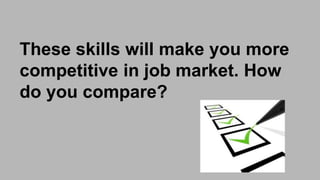 These skills will make you more
competitive in job market. How
do you compare?
 