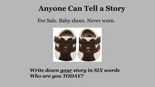 Anyone Can Tell a Story
For Sale. Baby shoes. Never worn.
Write down your story in SIX words
Who are you TODAY?
 