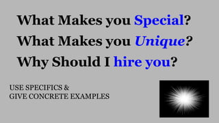 What Makes you Special?
What Makes you Unique?
Why Should I hire you?
USE SPECIFICS &
GIVE CONCRETE EXAMPLES
 