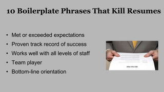 10 Boilerplate Phrases That Kill Resumes
• Met or exceeded expectations
• Proven track record of success
• Works well with...