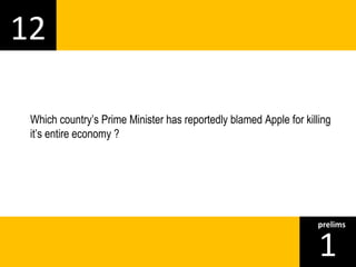 12 
Which country’s Prime Minister has reportedly blamed Apple for killing 
it’s entire economy ? 
1prelims 
 