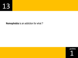 13 
1prelims 
Nomophobia is an addiction for what ? 
 