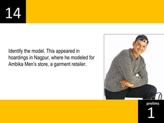 14 
1prelims 
Identify the model. This appeared in 
hoardings in Nagpur, where he modeled for 
Ambika Men’s store, a garment retailer. 
 