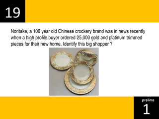 19 
Noritake, a 106 year old Chinese crockery brand was in news recently 
when a high profile buyer ordered 25,000 gold and platinum trimmed 
pieces for their new home. Identify this big shopper ? 
1prelims 
 