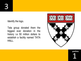 3 
1prelims 
Identify the logo. 
Tata group donated them the 
biggest ever donation in the 
history i.e 50 million dollars to 
establish a facility named TATA 
HALL. 
 