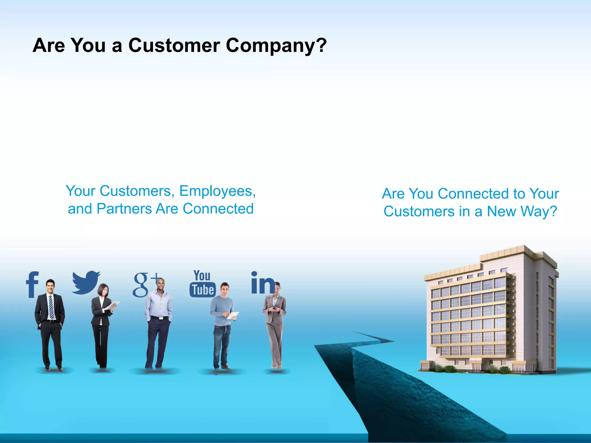 Are You a Customer Company?
Your Customers, Employees,
and Partners Are Connected
Are You Connected to Your
Customers in a New Way?
 