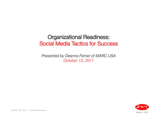 Organizational Readiness: 
                               Social Media Tactics for Success
                                              
                                 Presented by Deanna Ferrari of MARC USA!
                                             October 13, 2011




© MARC USA, 2011 — All Rights Reserved
 
